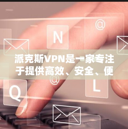 派克斯VPN是一家专注于提供高效、安全、便捷VPN服务的公司。以下是一些关于派克斯VPN的详细介绍 派克斯VPN是一家专注于提供高效、安全、便捷VPN服务的公司。以下是一些关于派克斯VPN的详细介绍