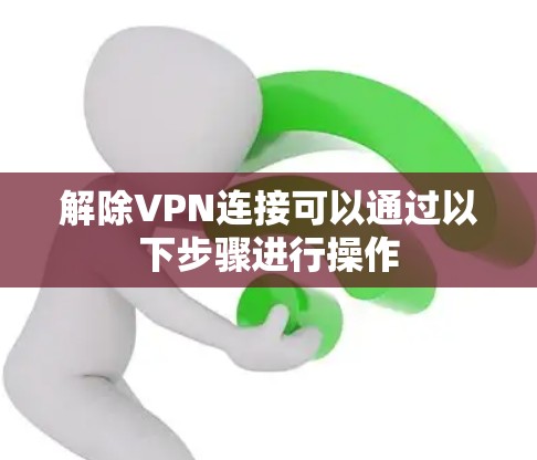 解除VPN连接可以通过以下步骤进行操作