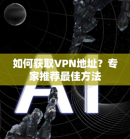 如何获取VPN地址?专家推荐最佳方法 如何获取VPN地址?专家推荐最佳方法