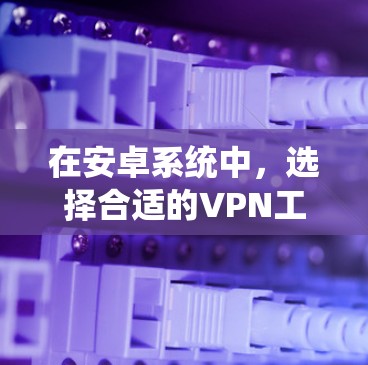 在安卓系统中，选择合适的VPN工具可以从以下几个方面考虑
