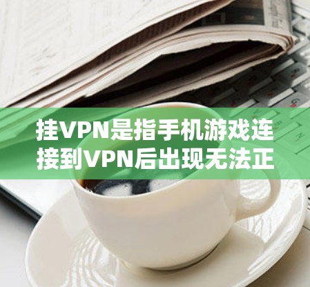 挂VPN是指手机游戏连接到VPN后出现无法正常运行的现象。以下是解决挂VPN问题的步骤 挂VPN是指手机游戏连接到VPN后出现无法正常运行的现象。以下是解决挂VPN问题的步骤