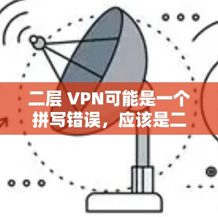 二层 VPN可能是一个拼写错误，应该是二层VPN（Two-Factor Authentication VPN，简称 2FA VPN）以下是关于 2FA VPN 的简单介绍