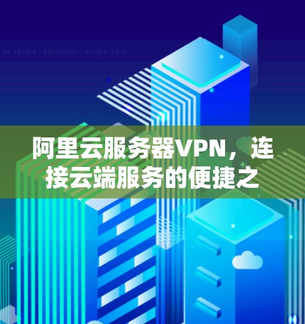 阿里云服务器VPN，连接云端服务的便捷之道