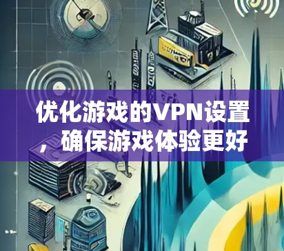 优化游戏的VPN设置，确保游戏体验更好，需要从多个方面入手。以下是一步步的优化建议