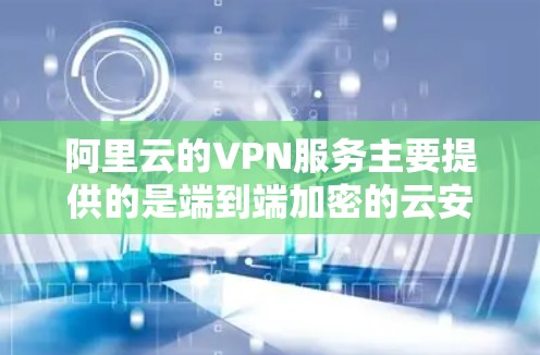 阿里云的VPN服务主要提供的是端到端加密的云安全解决方案。阿里云VPN通过其强大的云安全功能，确保了数据在传输过程中的安全性。以下是一些阿里云VPN的主要特点和功能