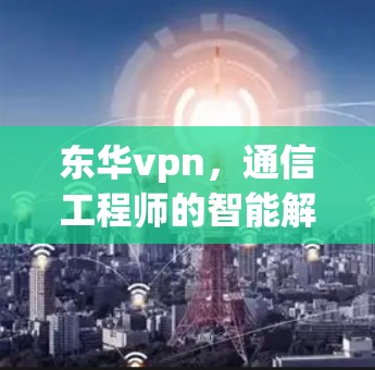 东华vpn，通信工程师的智能解决方案