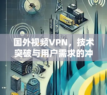 国外视频VPN，技术突破与用户需求的冲突