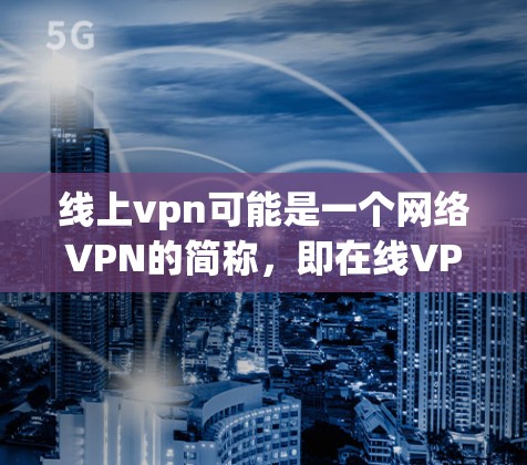 线上vpn可能是一个网络VPN的简称，即在线VPN。如果你指的是VPN服务，那么可以提供一些关于如何使用VPN以及如何避免被诈骗的建议