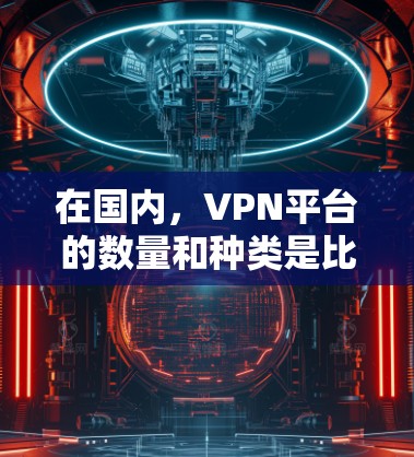 在国内，VPN平台的数量和种类是比较多的，但有一些国内知名的VPN平台在安全性和用户体验方面表现较好。以下是一些国内知名的VPN平台及其特点