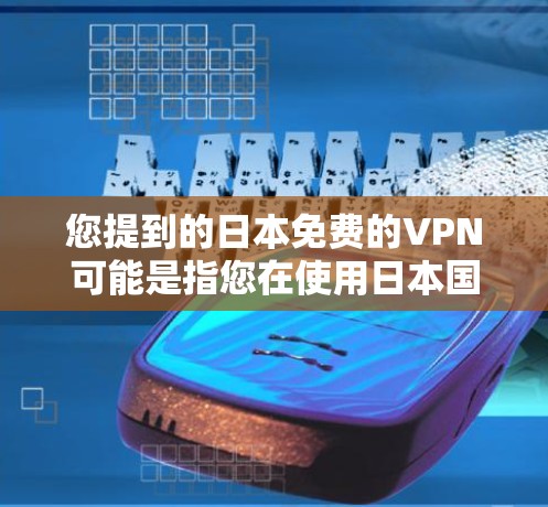 您提到的日本免费的VPN可能是指您在使用日本国内的VPN服务时，价格非常便宜。日本确实有多个国家和地区提供免费的VPN服务，这些服务通常被称为免费VPN。以下是一些主要的日本国内VPN服务