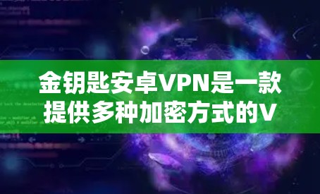 金钥匙安卓VPN是一款提供多种加密方式的VPN服务，支持多点对点和端点对端的多设备部署，用户可以根据自己的需求选择不同的加密密钥。以下是关于金钥匙安卓VPN的详细介绍