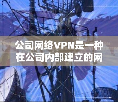 公司网络VPN是一种在公司内部建立的网络服务，允许内部人员访问外部服务器、Web服务、文件共享和云存储，同时保护内部数据的安全。以下是对公司网络VPN的详细步骤和建议