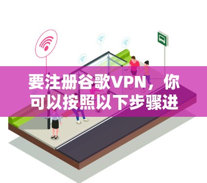 要注册谷歌VPN，你可以按照以下步骤进行