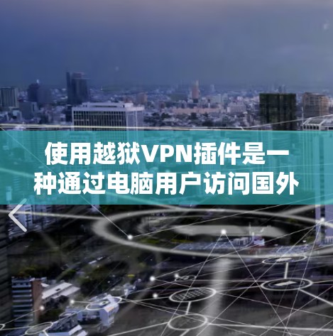 使用越狱VPN插件是一种通过电脑用户访问国外VPN服务的技术，旨在解决直接连接到国外服务器的问题。以下是一些关键点，帮助你更好地理解和评估这个插件