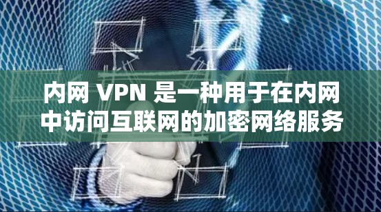内网 VPN 是一种用于在内网中访问互联网的加密网络服务，提供安全、灵活性和扩展性的功能。以下是使用内网 VPN 的步骤和技巧
