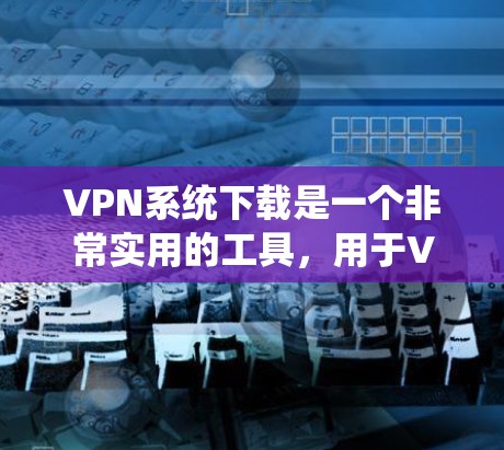 VPN系统下载是一个非常实用的工具，用于VPN的使用。以下是一些常见的VPN软件推荐，供您参考