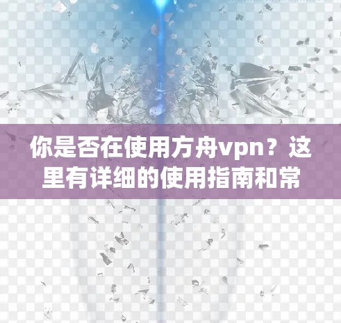 你是否在使用方舟vpn?这里有详细的使用指南和常见问题解答 你是否在使用方舟vpn?这里有详细的使用指南和常见问题解答