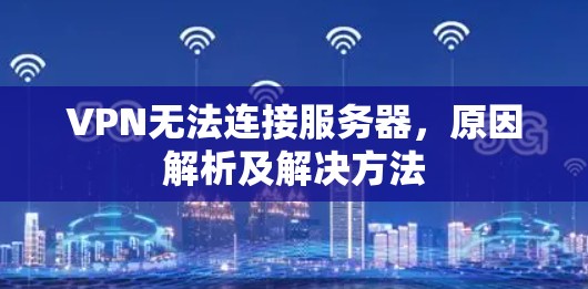 VPN无法连接服务器,原因解析及解决方法 VPN无法连接服务器,原因解析及解决方法