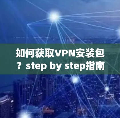 如何获取VPN安装包?step by step指南 如何获取VPN安装包?step by step指南