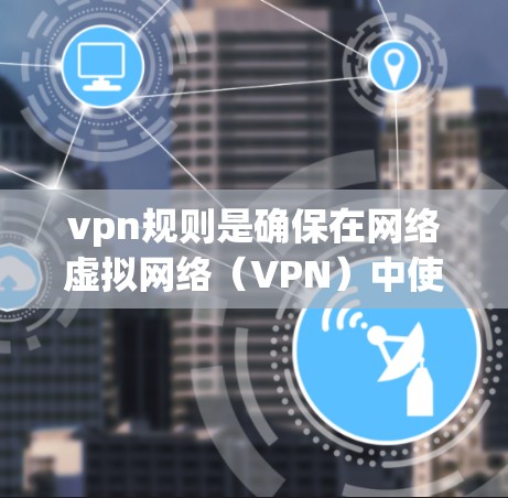 vpn规则是确保在网络虚拟网络（VPN）中使用安全连接的协议和政策。以下是关于vpn规则的详细总结