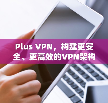 Plus VPN，构建更安全、更高效的VPN架构