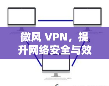 微风 VPN，提升网络安全与效率的新型解决方案