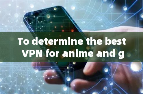 To determine the best VPN for anime and game streaming,consider the following structured approach: