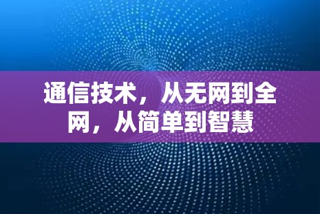 通信技术,从无网到全网,从简单到智慧 通信技术,从无网到全网,从简单到智慧