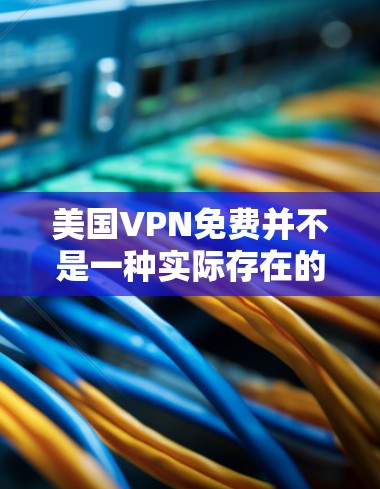 美国VPN免费并不是一种实际存在的服务或产品，通常指的是某些VPN软件或网站提供免费访问的权限。然而，这些服务可能会违反美国国内的法律和国际网络安全法规，因此并不符合事实