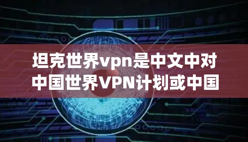 坦克世界vpn是中文中对中国世界VPN计划或中国与世界网络保护计划的一种表述，通常用于描述中国在国际网络保护领域的重要举措或合作。以下是对中国世界VPN计划的翻译