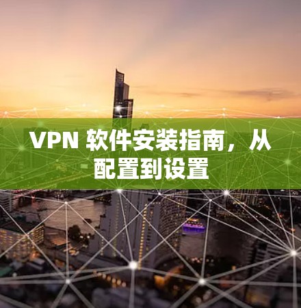 VPN 软件安装指南，从配置到设置