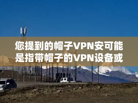 您提到的帽子VPN安可能是指带帽子的VPN设备或配置问题。如果您的设备或配置涉及带帽子的VPN设置，可以按照以下步骤进行调整