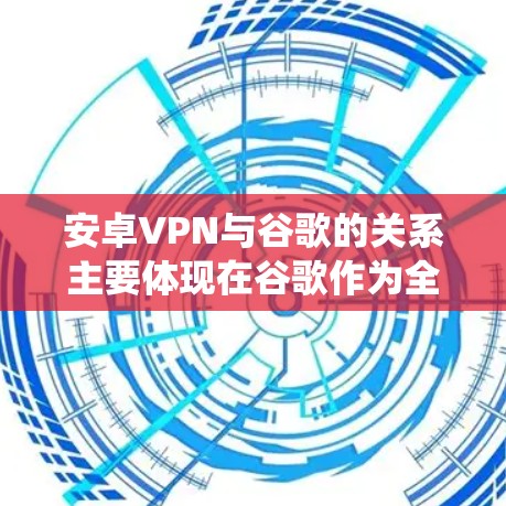 安卓VPN与谷歌的关系主要体现在谷歌作为全球最大的搜索引擎和软件公司，而安卓则指安卓系统，两者在网络安全领域有密切联系。以下是对安卓VPN的详细分析