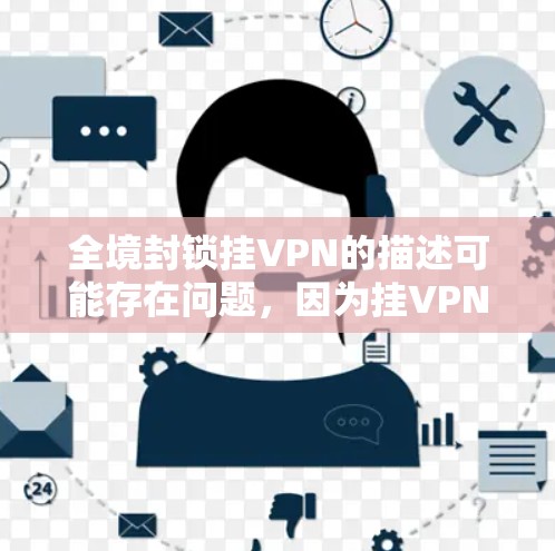 全境封锁挂VPN的描述可能存在问题，因为挂VPN并不是一种需要被封锁的网络服务。实际上，挂VPN的主要目的是为用户提供更好的网络连接体验，而不是对全球的网络进行封锁