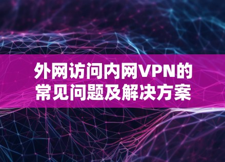 外网访问内网VPN的常见问题及解决方案
