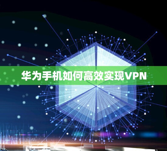 华为手机如何高效实现VPN