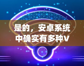 是的，安卓系统中确实有多种VPN选择，但需要根据你的需求和预算来决定。以下是一些 commonly used 安卓VPN推荐