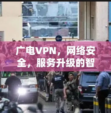 广电VPN，网络安全，服务升级的智慧选择