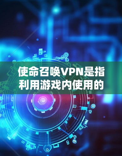 使命召唤VPN是指利用游戏内使用的VPN功能来加密视频、数据或游戏内容。以下是使用使命召唤VPN的常见步骤和方法