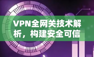 VPN全网关技术解析，构建安全可信的网络防护体系