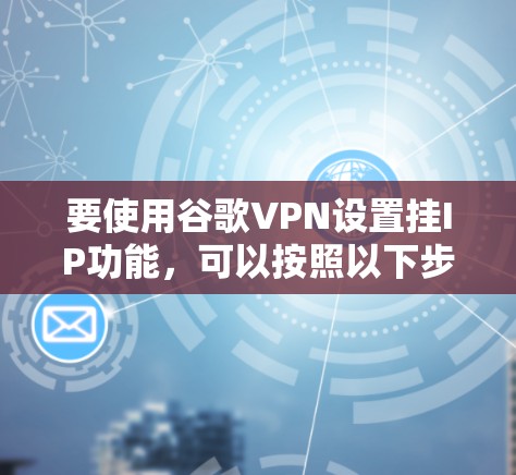 要使用谷歌VPN设置挂IP功能,可以按照以下步骤进行 要使用谷歌VPN设置挂IP功能,可以按照以下步骤进行