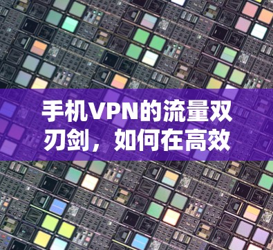 手机VPN的流量双刃剑，如何在高效与安全之间找到平衡