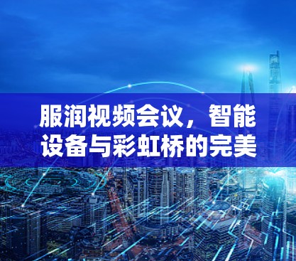 服润视频会议，智能设备与彩虹桥的完美融合