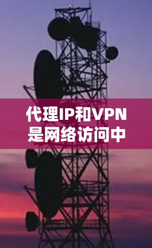 代理IP和VPN是网络访问中常见的技术，但它们有不同的用途和使用方法。以下是关于它们的简单说明