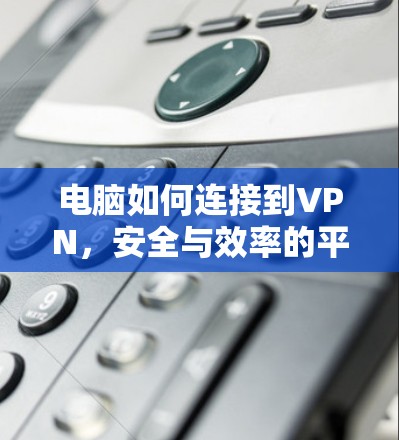电脑如何连接到VPN，安全与效率的平衡