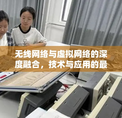 无线网络与虚拟网络的深度融合,技术与应用的最新进展 无线网络与虚拟网络的深度融合,技术与应用的最新进展