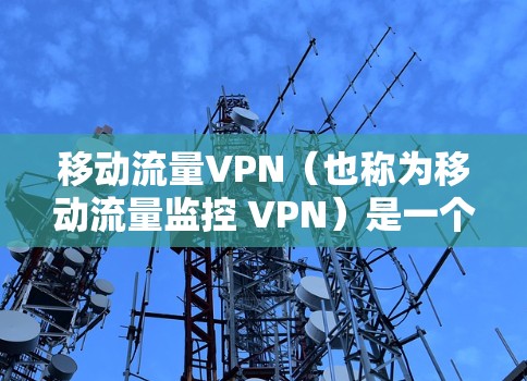 移动流量VPN（也称为移动流量监控 VPN）是一个用于监控移动设备流量的工具，通常用于保护个人或企业的移动设备免受网络攻击，例如DDoS攻击。以下是关于移动流量VPN的一些基本信息和使用方法