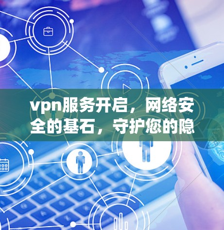 vpn服务开启，网络安全的基石，守护您的隐私与数据