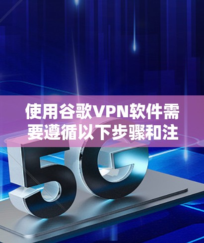 使用谷歌VPN软件需要遵循以下步骤和注意事项，以确保安全和有效