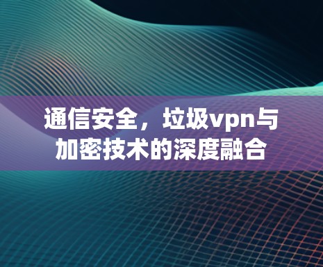 通信安全，垃圾vpn与加密技术的深度融合